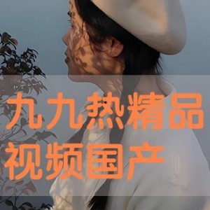 九九热视频国产,国货之光，引领短视频新潮流